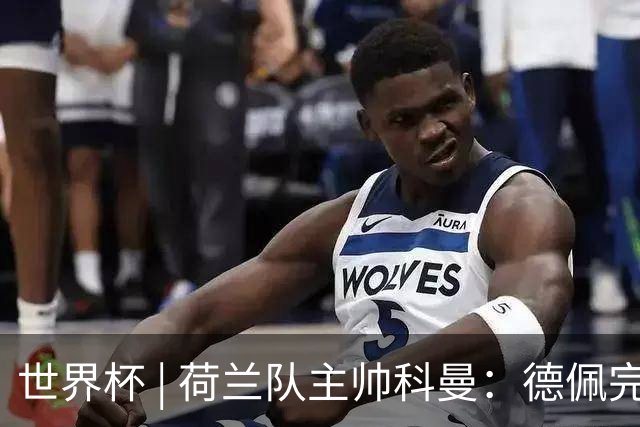 世界杯 | 荷兰队主帅科曼：德佩完全有能力首发出战