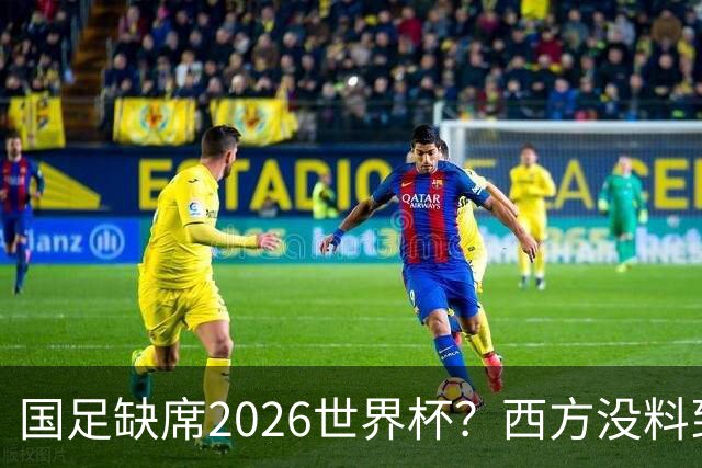 国足缺席2026世界杯？西方没料到，中国包揽三大赛道！